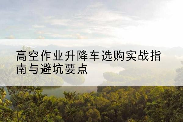盘龙升降车怎么选-高空作业升降车选购实战指南与避坑要点