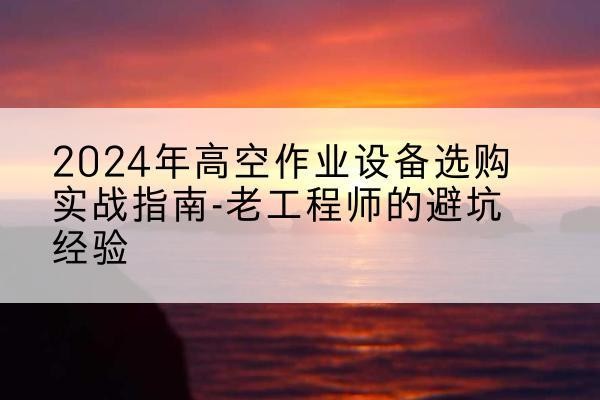 盘龙高空作业升降机厂家推荐-2024年高空作业设备选购实战指南-老工程师的避坑经验