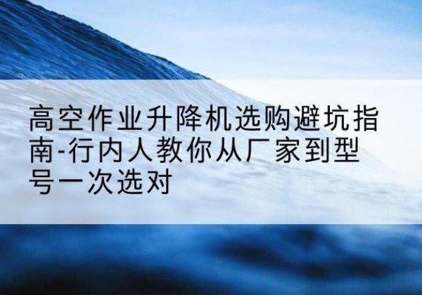 盘龙升降平台厂家-高空作业升降机选购避坑指南-行内人教你从厂家到型号一次选对