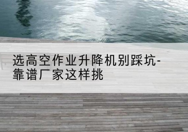 盘龙剪叉式升降机厂家-选高空作业升降机别踩坑-靠谱厂家这样挑