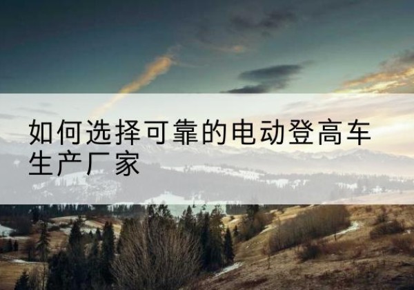 盘龙电动登高车厂家-如何选择可靠的电动登高车生产厂家