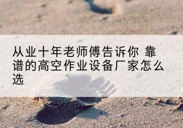 盘龙高空作业升降机厂家推荐-从业十年老师傅告诉你 靠谱的高空作业设备厂家怎么选