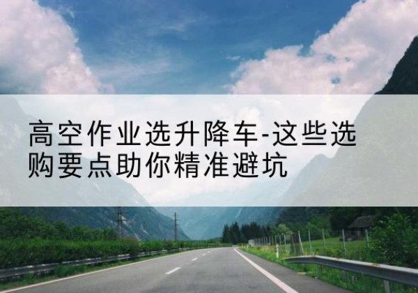 盘龙升降车厂家-高空作业选升降车-这些选购要点助你*避坑
