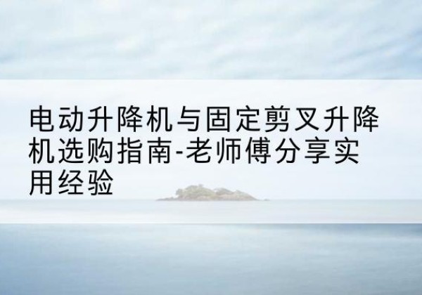 盘龙电动升降机怎么选-电动升降机与固定剪叉升降机选购指南-老师傅分享实用经验