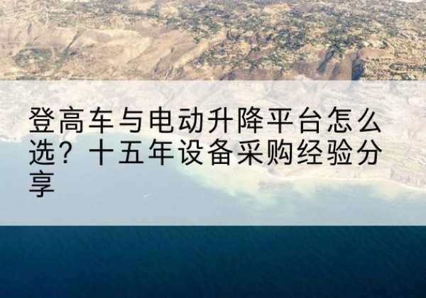 盘龙登高车厂家厂家-登高车与电动升降平台怎么选？十五年设备采购经验分享