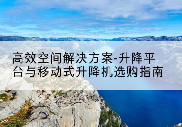 盘龙升降平台厂家-*空间解决方案-升降平台与移动式升降机选购指南