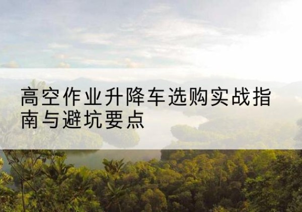 盘龙升降车怎么选-高空作业升降车选购实战指南与避坑要点