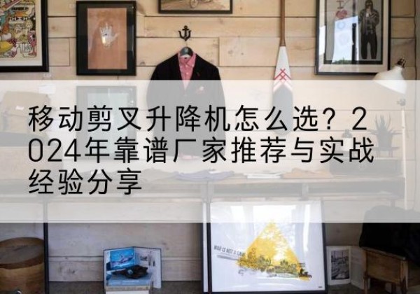 盘龙升降平台厂家推荐-移动剪叉升降机怎么选？2024年靠谱厂家推荐与实战经验分享