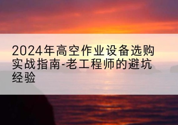 盘龙高空作业升降机厂家推荐-2024年高空作业设备选购实战指南-老工程师的避坑经验