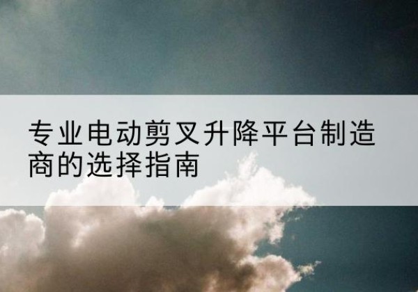 盘龙电动剪叉升降平台厂家-专业电动剪叉升降平台制造商的选择指南